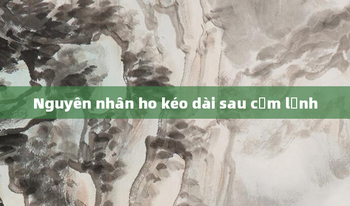 Nguyên nhân ho kéo dài sau cảm lạnh