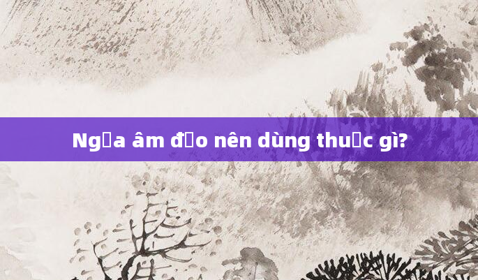 Ngứa âm đạo nên dùng thuốc gì?