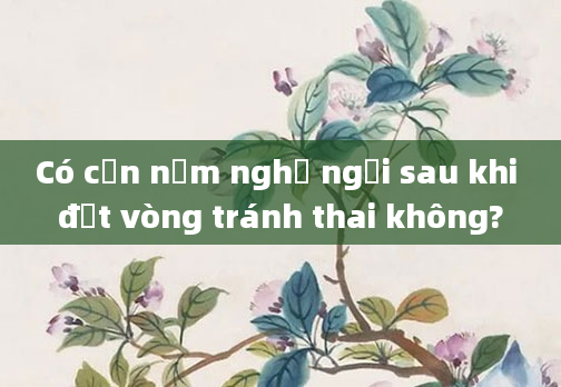 Có cần nằm nghỉ ngơi sau khi đặt vòng tránh thai không?