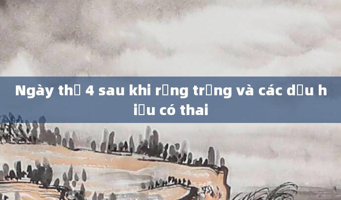 Ngày thứ 4 sau khi rụng trứng và các dấu hiệu có thai