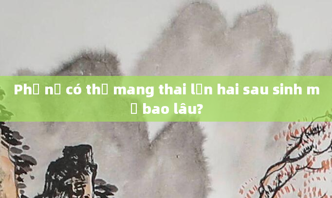 Phụ nữ có thể mang thai lần hai sau sinh mổ bao lâu?