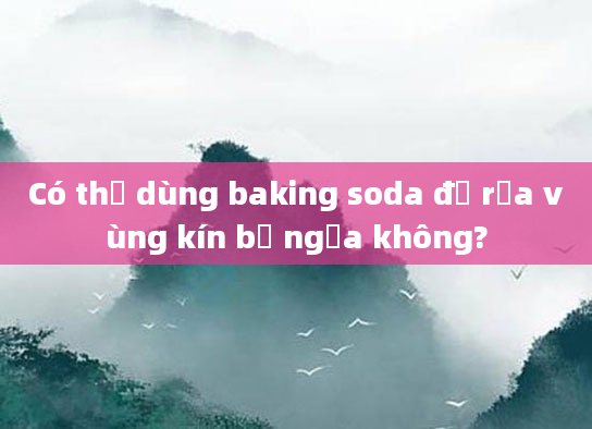 Có thể dùng baking soda để rửa vùng kín bị ngứa không?