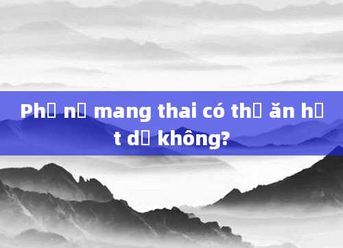 Phụ nữ mang thai có thể ăn hạt dẻ không?