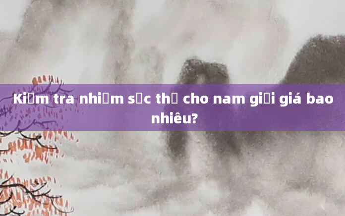Kiểm tra nhiễm sắc thể cho nam giới giá bao nhiêu?