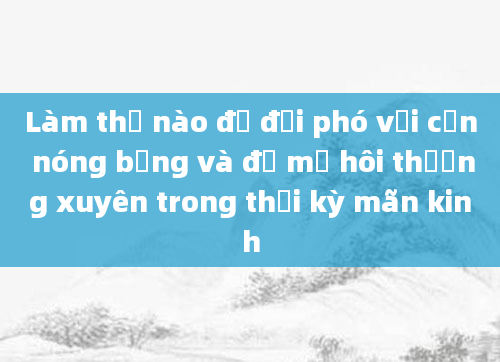 Làm thế nào để đối phó với cơn nóng bừng và đổ mồ hôi thường xuyên trong thời kỳ mãn kinh