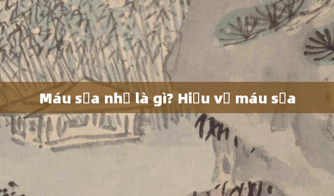Máu sữa nhẹ là gì? Hiểu về máu sữa