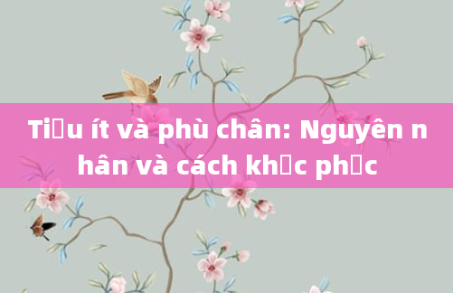 Tiểu ít và phù chân: Nguyên nhân và cách khắc phục