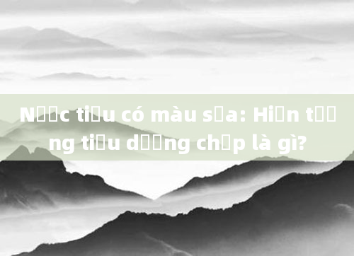 Nước tiểu có màu sữa: Hiện tượng tiểu dưỡng chấp là gì?