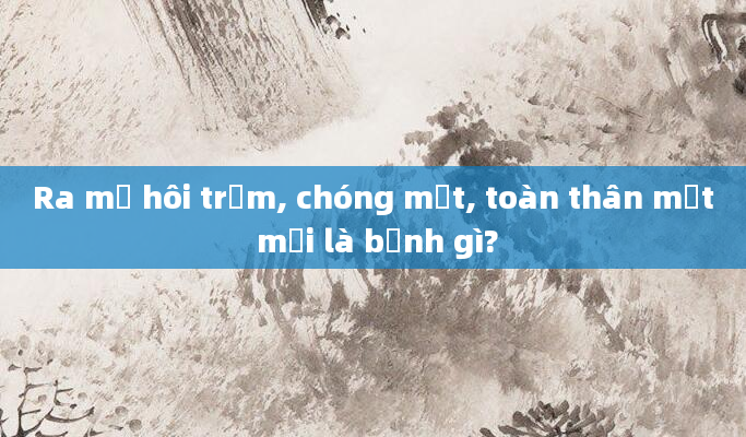 Ra mồ hôi trộm, chóng mặt, toàn thân mệt mỏi là bệnh gì?