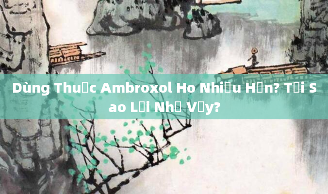 Dùng Thuốc Ambroxol Ho Nhiều Hơn? Tại Sao Lại Như Vậy?