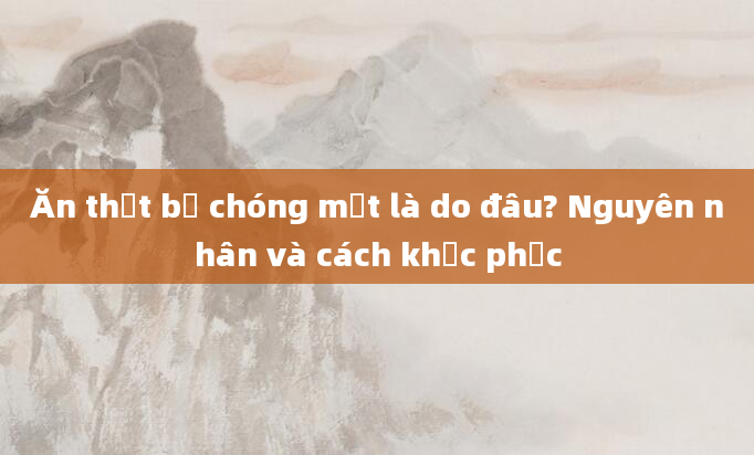 Ăn thịt bị chóng mặt là do đâu? Nguyên nhân và cách khắc phục