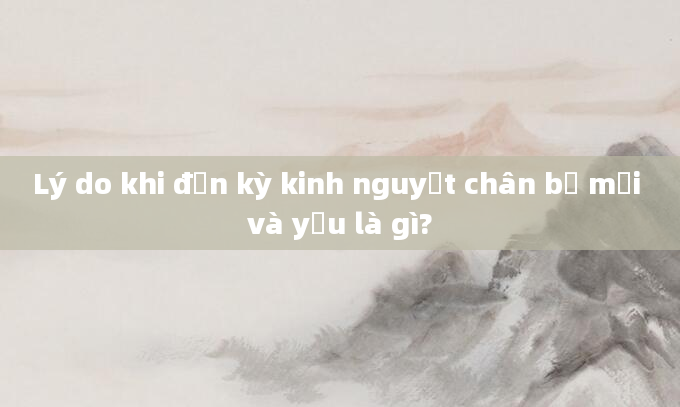 Lý do khi đến kỳ kinh nguyệt chân bị mỏi và yếu là gì?