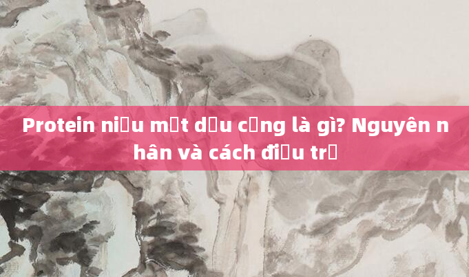 Protein niệu một dấu cộng là gì? Nguyên nhân và cách điều trị