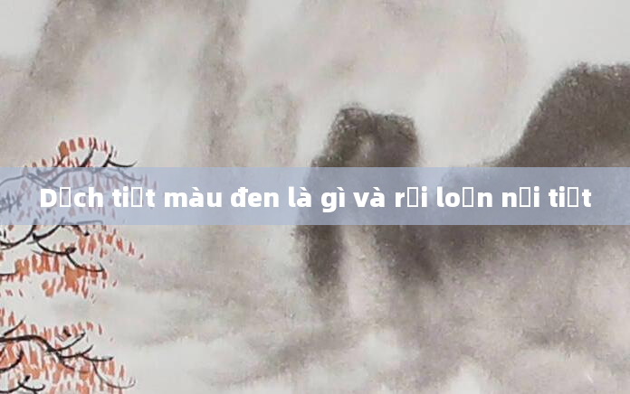 Dịch tiết màu đen là gì và rối loạn nội tiết