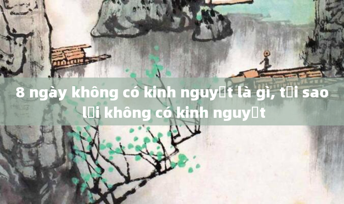 8 ngày không có kinh nguyệt là gì, tại sao lại không có kinh nguyệt