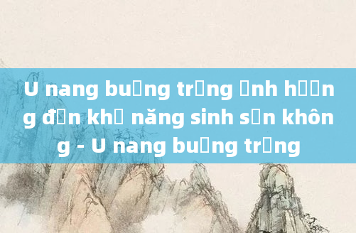 U nang buồng trứng ảnh hưởng đến khả năng sinh sản không - U nang buồng trứng