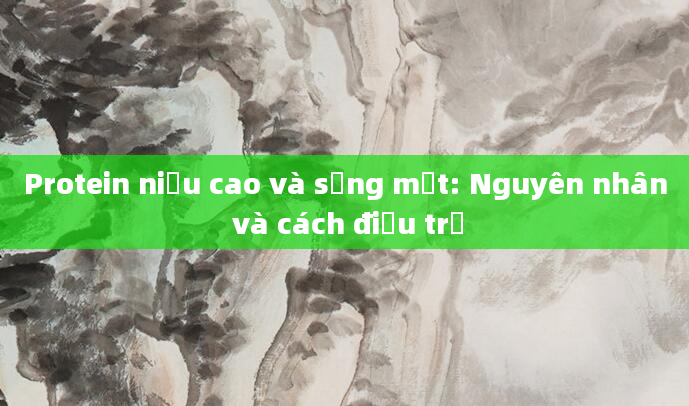 Protein niệu cao và sưng mắt: Nguyên nhân và cách điều trị