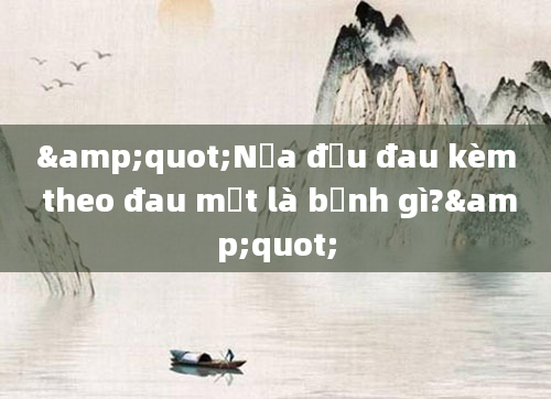 &quot;Nửa đầu đau kèm theo đau mắt là bệnh gì?&quot;