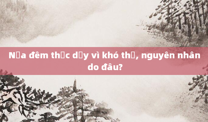 Nửa đêm thức dậy vì khó thở, nguyên nhân do đâu?