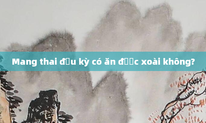 Mang thai đầu kỳ có ăn được xoài không?