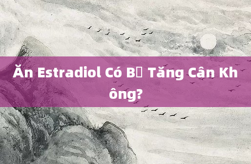 Ăn Estradiol Có Bị Tăng Cân Không?