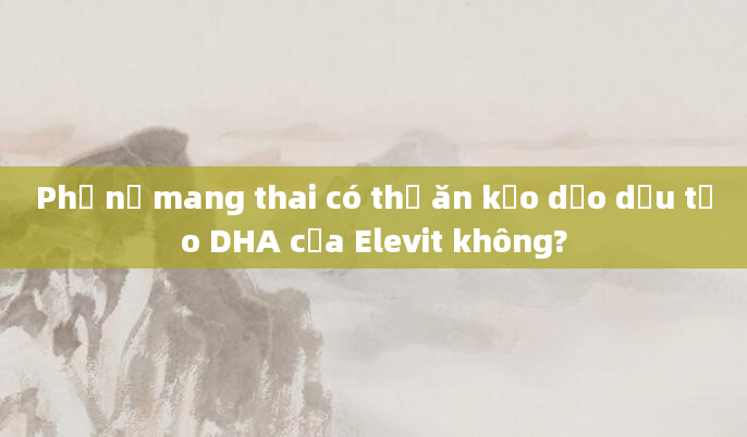Phụ nữ mang thai có thể ăn kẹo dẻo dầu tảo DHA của Elevit không?