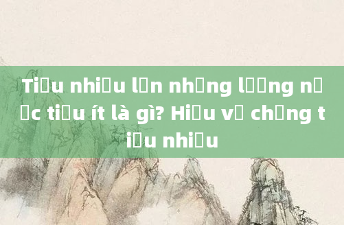 Tiểu nhiều lần nhưng lượng nước tiểu ít là gì? Hiểu về chứng tiểu nhiều