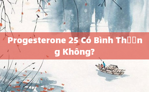 Progesterone 25 Có Bình Thường Không?