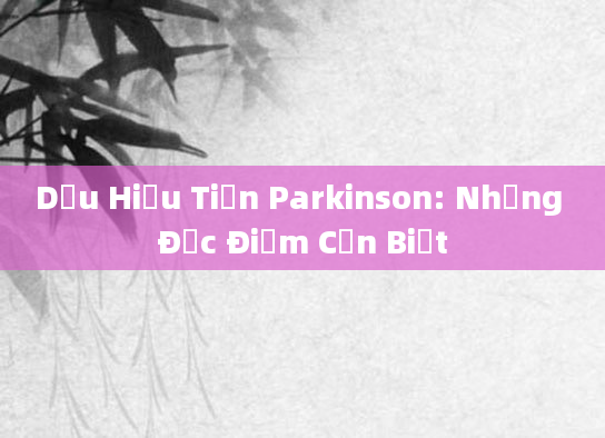 Dấu Hiệu Tiền Parkinson: Những Đặc Điểm Cần Biết