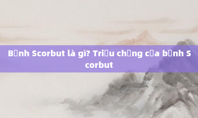 Bệnh Scorbut là gì? Triệu chứng của bệnh Scorbut