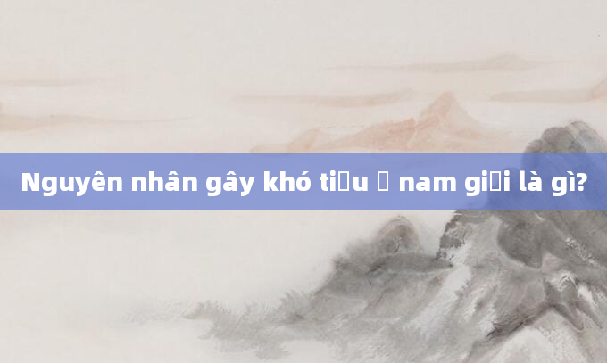 Nguyên nhân gây khó tiểu ở nam giới là gì?