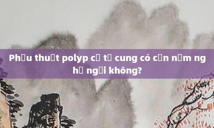 Phẫu thuật polyp cổ tử cung có cần nằm nghỉ ngơi không?