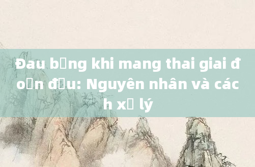 Đau bụng khi mang thai giai đoạn đầu: Nguyên nhân và cách xử lý