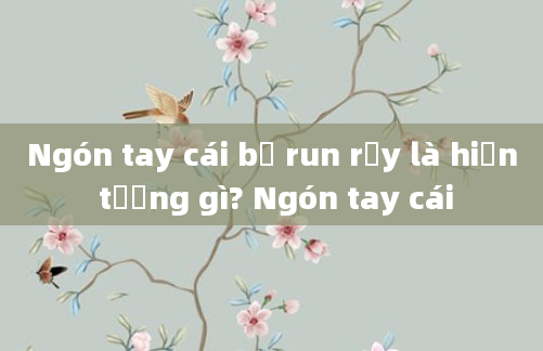 Ngón tay cái bị run rẩy là hiện tượng gì? Ngón tay cái
