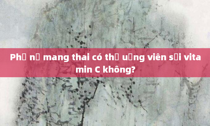 Phụ nữ mang thai có thể uống viên sủi vitamin C không?