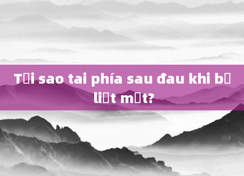 Tại sao tai phía sau đau khi bị liệt mặt?
