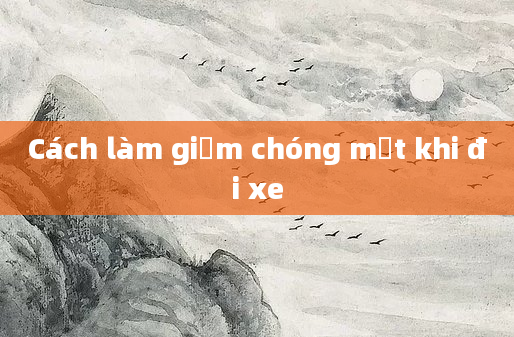 Cách làm giảm chóng mặt khi đi xe
