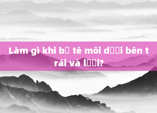 Làm gì khi bị tê môi dưới bên trái và lưỡi?