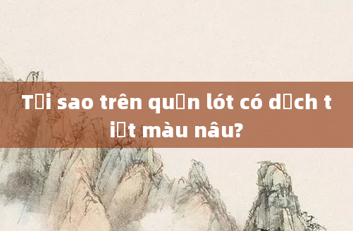 Tại sao trên quần lót có dịch tiết màu nâu?
