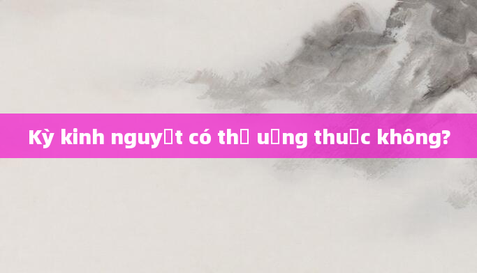 Kỳ kinh nguyệt có thể uống thuốc không?