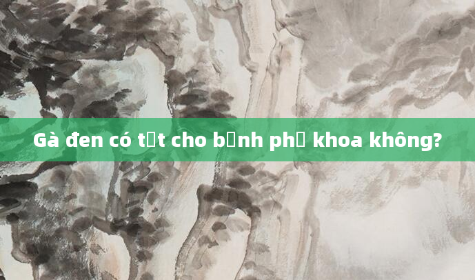 Gà đen có tốt cho bệnh phụ khoa không?