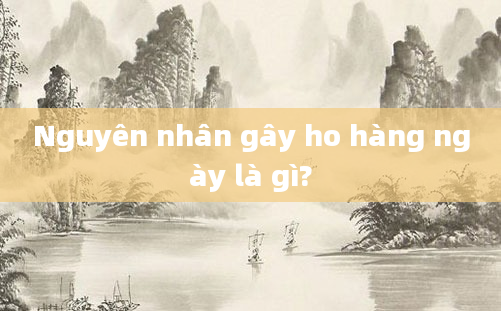 Nguyên nhân gây ho hàng ngày là gì?