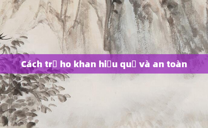 Cách trị ho khan hiệu quả và an toàn