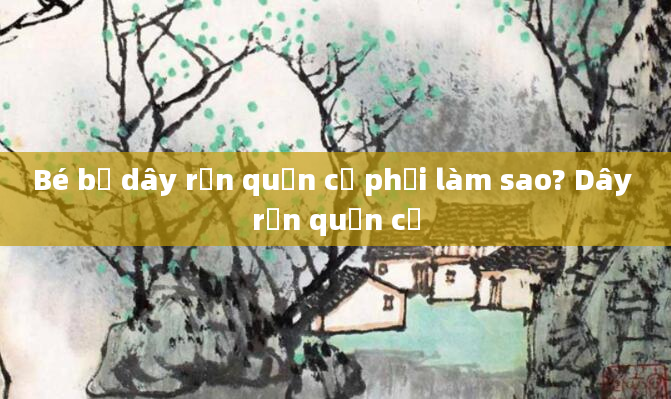 Bé bị dây rốn quấn cổ phải làm sao? Dây rốn quấn cổ