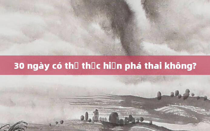 30 ngày có thể thực hiện phá thai không?