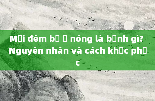 Mỗi đêm bị ợ nóng là bệnh gì? Nguyên nhân và cách khắc phục