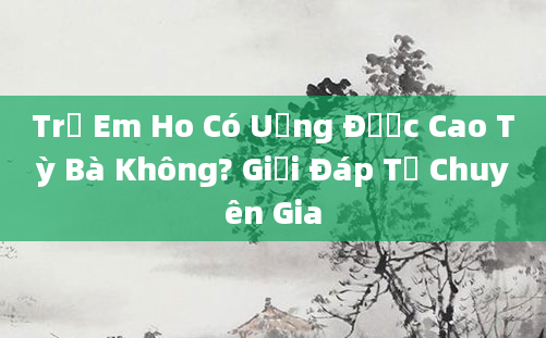 Trẻ Em Ho Có Uống Được Cao Tỳ Bà Không? Giải Đáp Từ Chuyên Gia