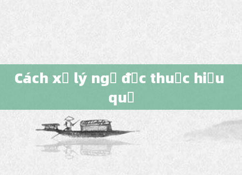 Cách xử lý ngộ độc thuốc hiệu quả