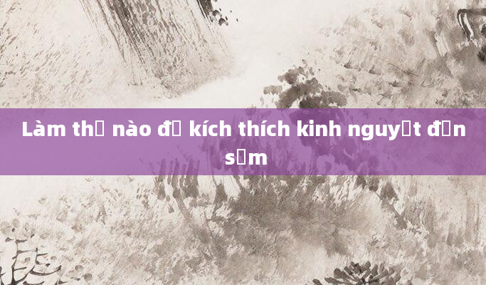 Làm thế nào để kích thích kinh nguyệt đến sớm
