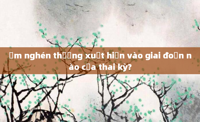Ốm nghén thường xuất hiện vào giai đoạn nào của thai kỳ?